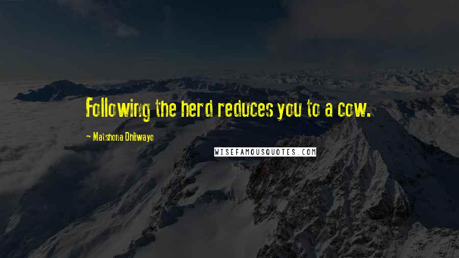 Matshona Dhliwayo Quotes: Following the herd reduces you to a cow.