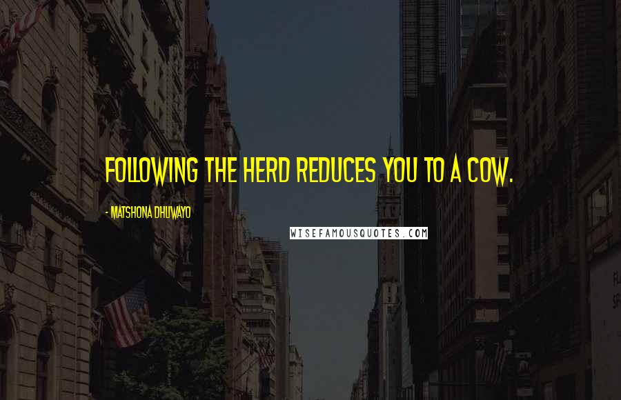 Matshona Dhliwayo Quotes: Following the herd reduces you to a cow.