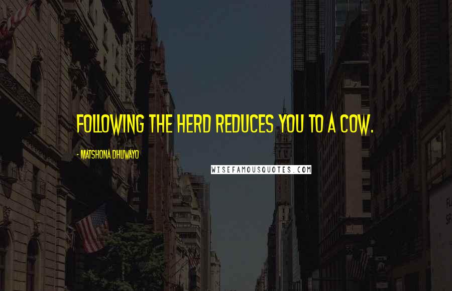 Matshona Dhliwayo Quotes: Following the herd reduces you to a cow.