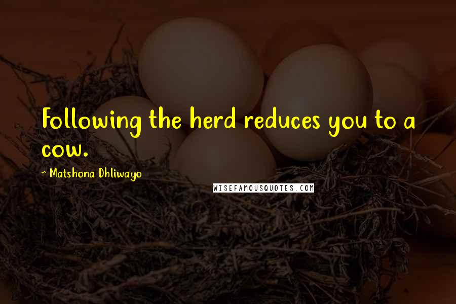 Matshona Dhliwayo Quotes: Following the herd reduces you to a cow.