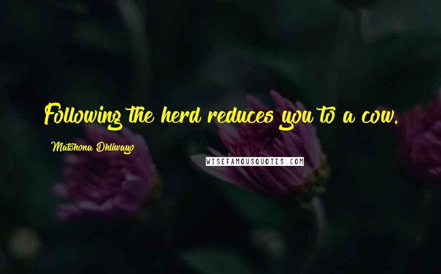 Matshona Dhliwayo Quotes: Following the herd reduces you to a cow.