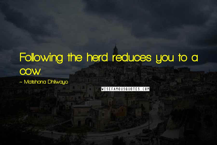 Matshona Dhliwayo Quotes: Following the herd reduces you to a cow.