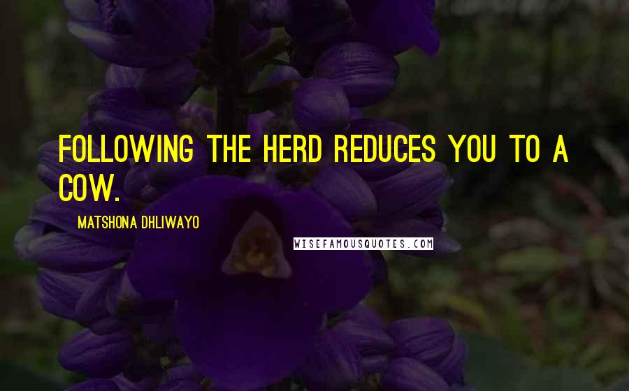 Matshona Dhliwayo Quotes: Following the herd reduces you to a cow.