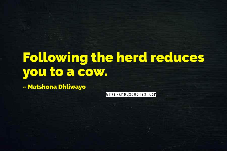 Matshona Dhliwayo Quotes: Following the herd reduces you to a cow.