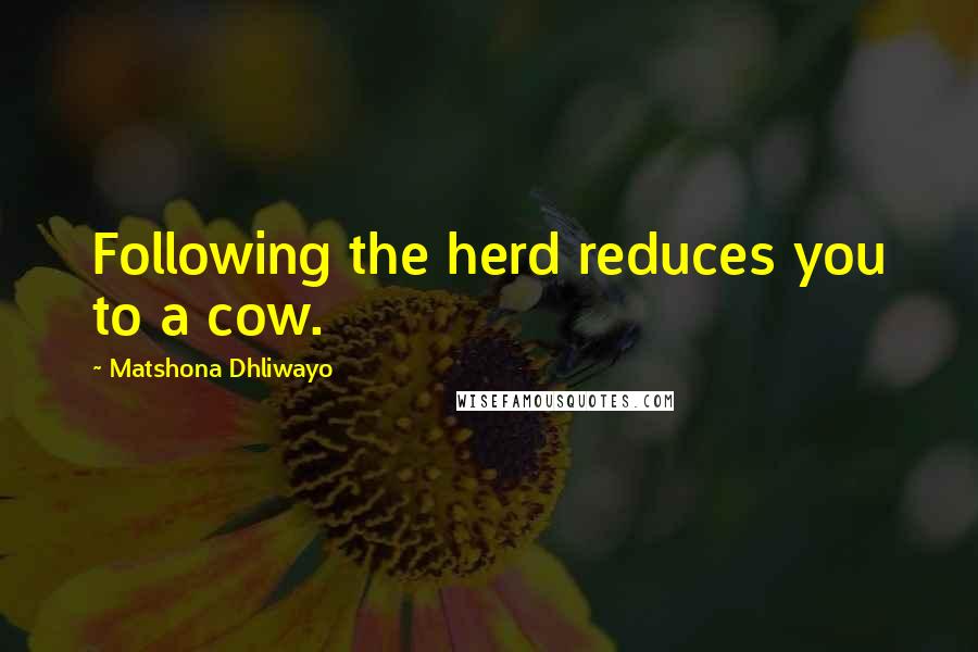 Matshona Dhliwayo Quotes: Following the herd reduces you to a cow.