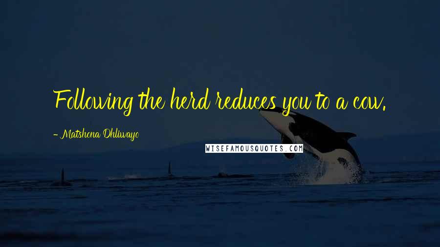 Matshona Dhliwayo Quotes: Following the herd reduces you to a cow.