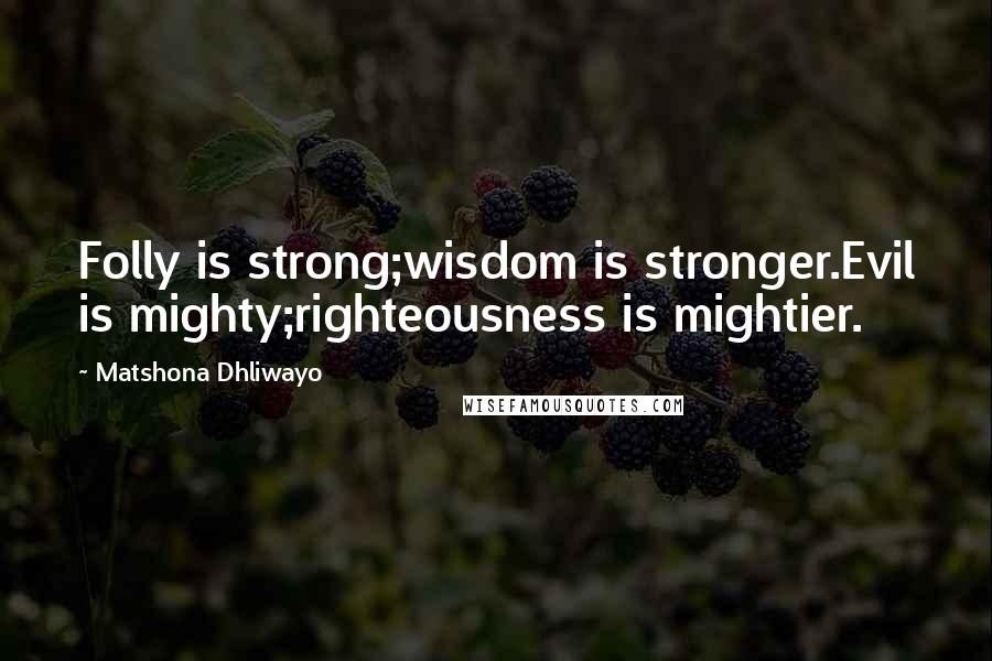 Matshona Dhliwayo Quotes: Folly is strong;wisdom is stronger.Evil is mighty;righteousness is mightier.