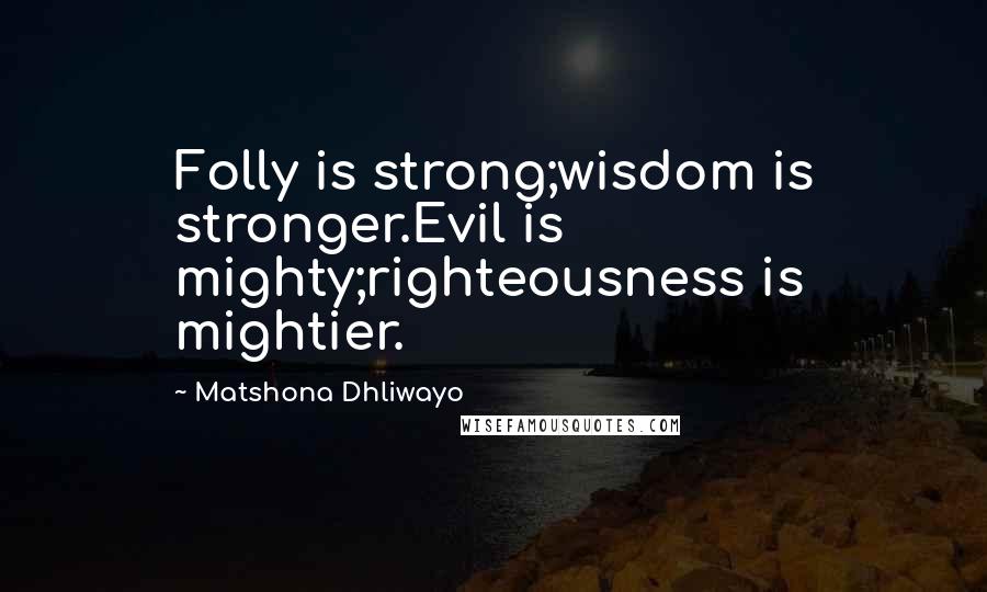 Matshona Dhliwayo Quotes: Folly is strong;wisdom is stronger.Evil is mighty;righteousness is mightier.