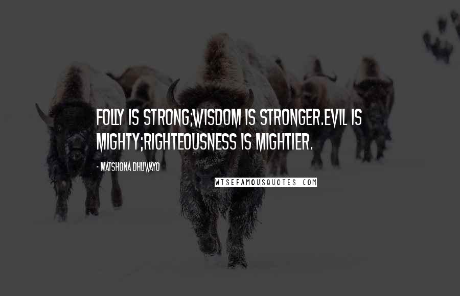 Matshona Dhliwayo Quotes: Folly is strong;wisdom is stronger.Evil is mighty;righteousness is mightier.