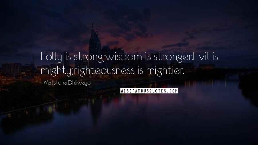 Matshona Dhliwayo Quotes: Folly is strong;wisdom is stronger.Evil is mighty;righteousness is mightier.