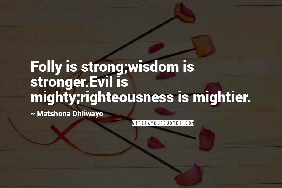 Matshona Dhliwayo Quotes: Folly is strong;wisdom is stronger.Evil is mighty;righteousness is mightier.