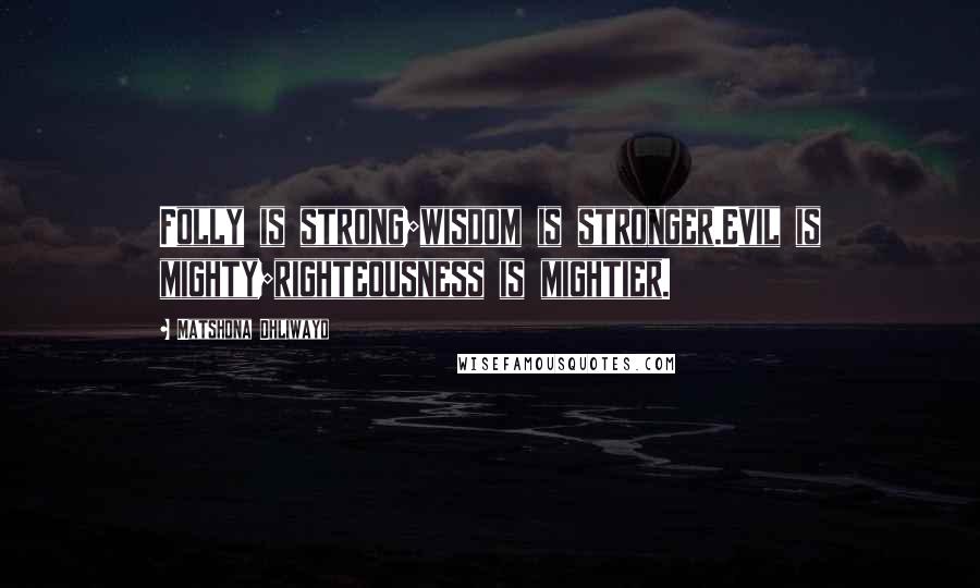 Matshona Dhliwayo Quotes: Folly is strong;wisdom is stronger.Evil is mighty;righteousness is mightier.