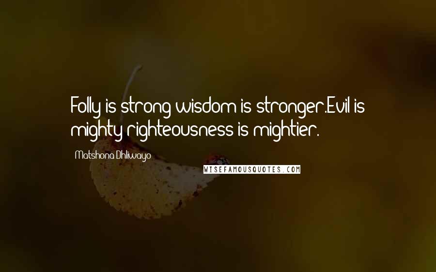 Matshona Dhliwayo Quotes: Folly is strong;wisdom is stronger.Evil is mighty;righteousness is mightier.