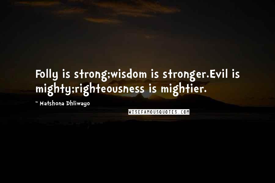 Matshona Dhliwayo Quotes: Folly is strong;wisdom is stronger.Evil is mighty;righteousness is mightier.