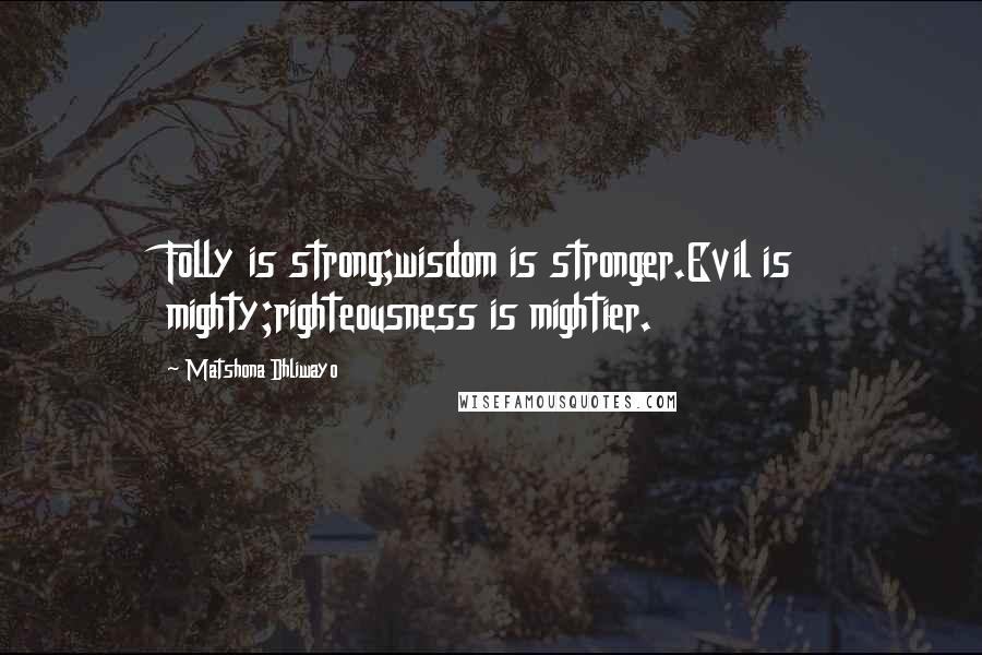 Matshona Dhliwayo Quotes: Folly is strong;wisdom is stronger.Evil is mighty;righteousness is mightier.