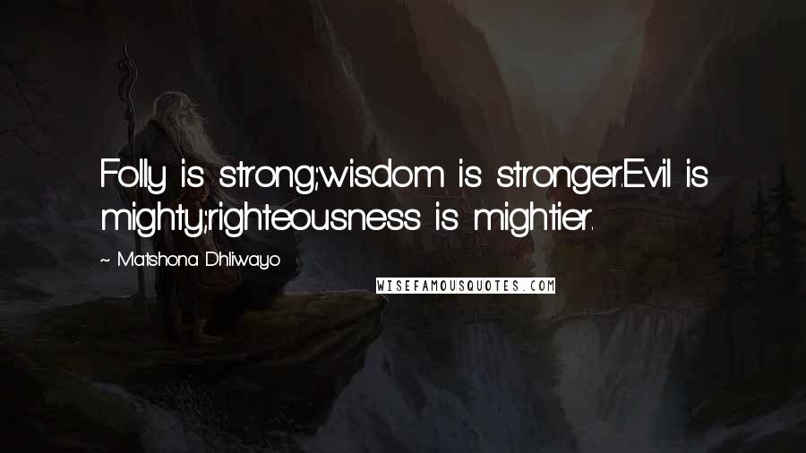 Matshona Dhliwayo Quotes: Folly is strong;wisdom is stronger.Evil is mighty;righteousness is mightier.