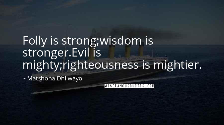 Matshona Dhliwayo Quotes: Folly is strong;wisdom is stronger.Evil is mighty;righteousness is mightier.