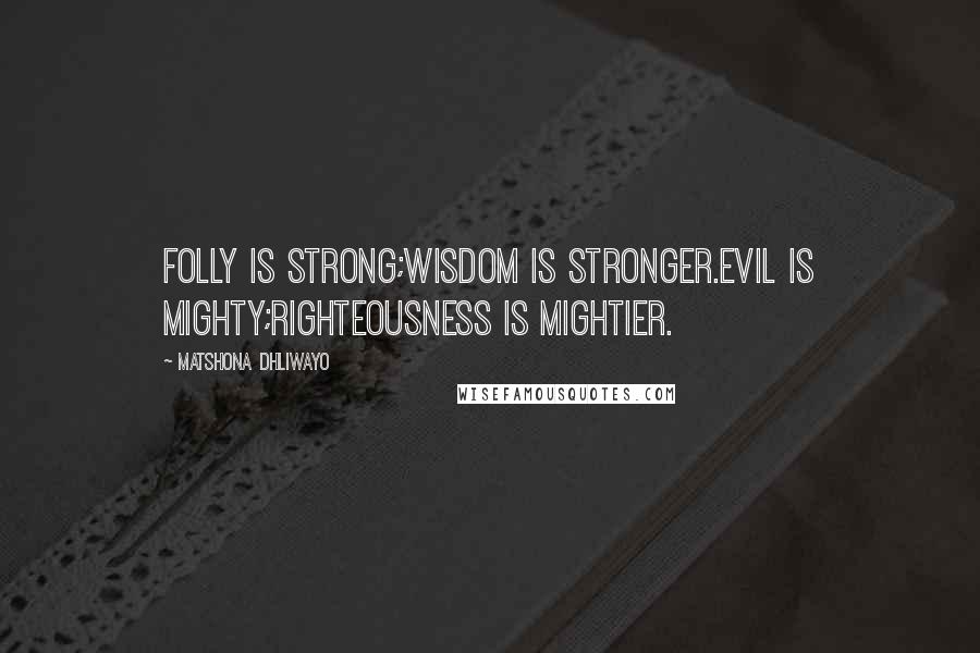 Matshona Dhliwayo Quotes: Folly is strong;wisdom is stronger.Evil is mighty;righteousness is mightier.