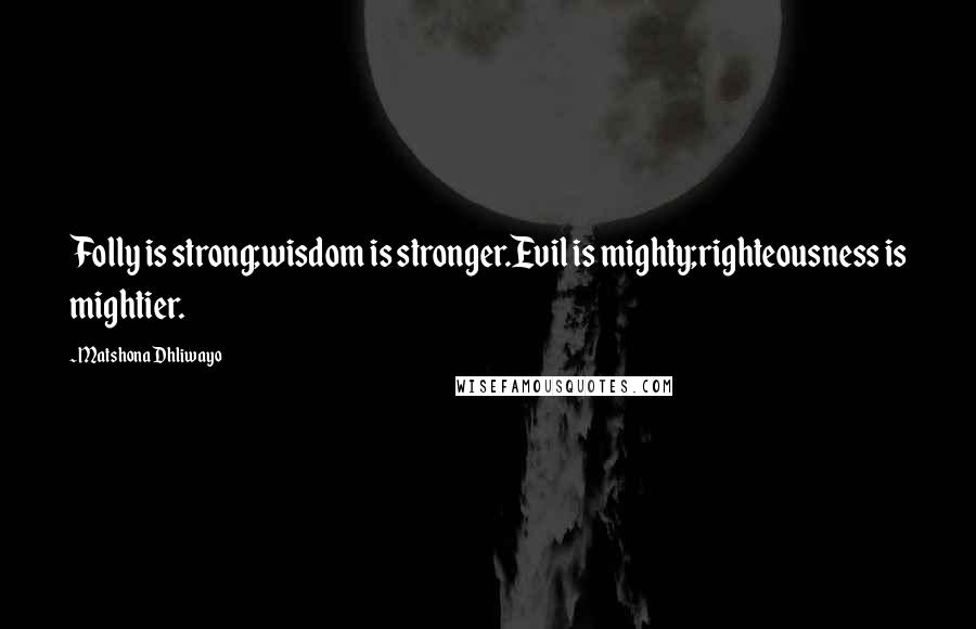 Matshona Dhliwayo Quotes: Folly is strong;wisdom is stronger.Evil is mighty;righteousness is mightier.