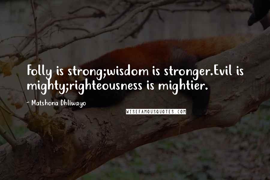 Matshona Dhliwayo Quotes: Folly is strong;wisdom is stronger.Evil is mighty;righteousness is mightier.