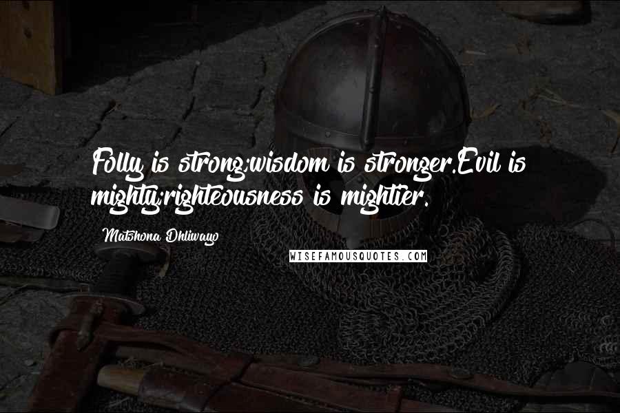 Matshona Dhliwayo Quotes: Folly is strong;wisdom is stronger.Evil is mighty;righteousness is mightier.