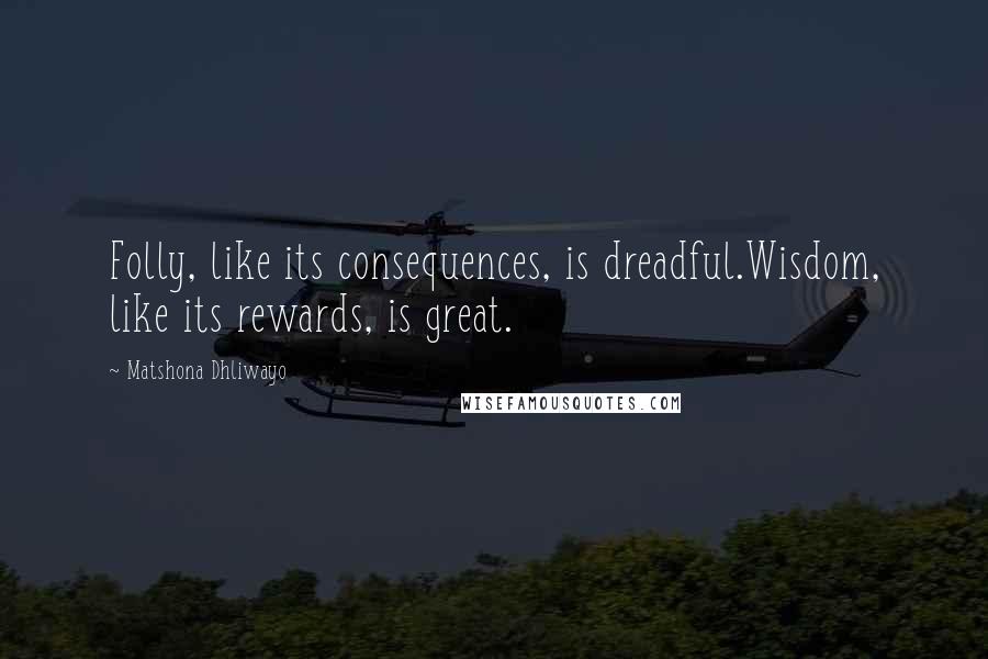 Matshona Dhliwayo Quotes: Folly, like its consequences, is dreadful.Wisdom, like its rewards, is great.