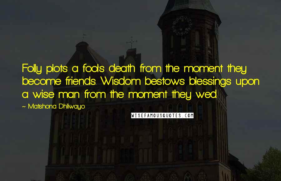 Matshona Dhliwayo Quotes: Folly plots a fool's death from the moment they become friends. Wisdom bestows blessings upon a wise man from the moment they wed.