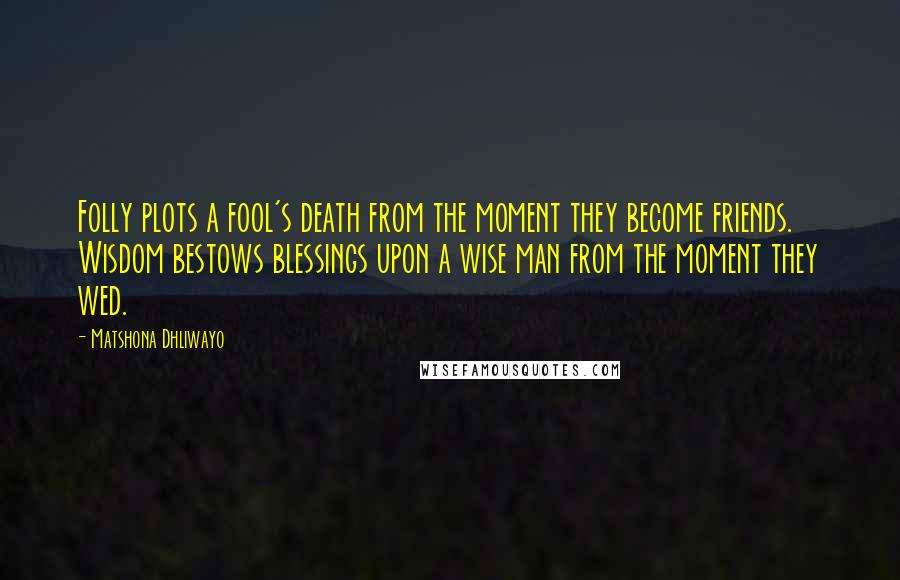 Matshona Dhliwayo Quotes: Folly plots a fool's death from the moment they become friends. Wisdom bestows blessings upon a wise man from the moment they wed.