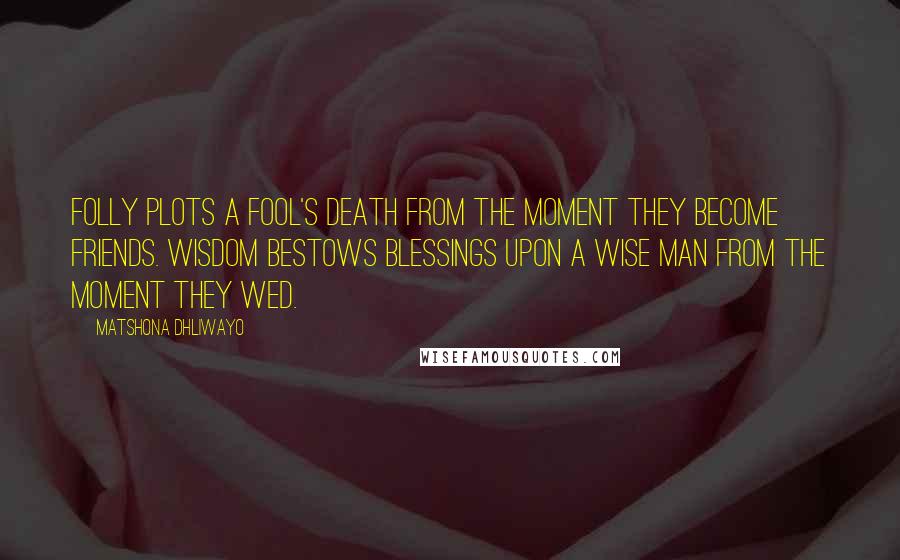 Matshona Dhliwayo Quotes: Folly plots a fool's death from the moment they become friends. Wisdom bestows blessings upon a wise man from the moment they wed.
