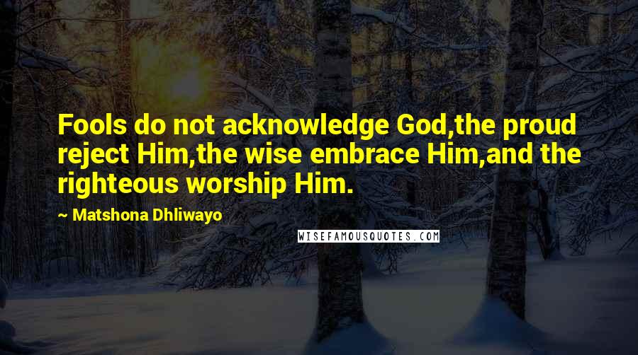 Matshona Dhliwayo Quotes: Fools do not acknowledge God,the proud reject Him,the wise embrace Him,and the righteous worship Him.