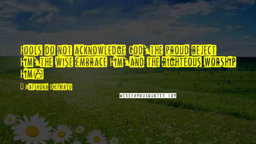 Matshona Dhliwayo Quotes: Fools do not acknowledge God,the proud reject Him,the wise embrace Him,and the righteous worship Him.