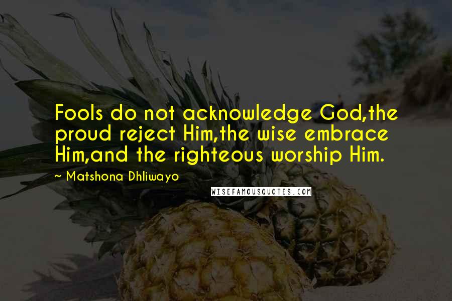 Matshona Dhliwayo Quotes: Fools do not acknowledge God,the proud reject Him,the wise embrace Him,and the righteous worship Him.