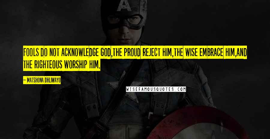 Matshona Dhliwayo Quotes: Fools do not acknowledge God,the proud reject Him,the wise embrace Him,and the righteous worship Him.