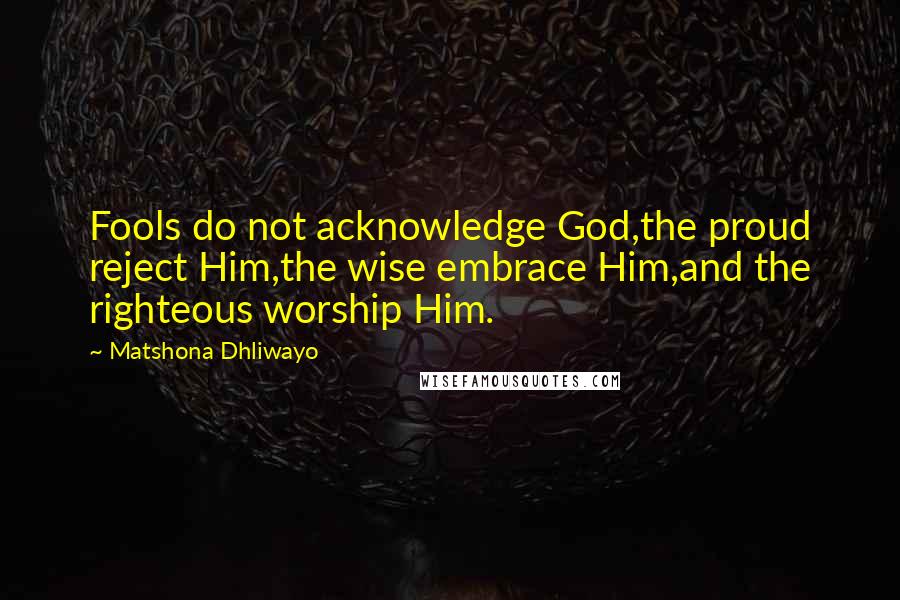 Matshona Dhliwayo Quotes: Fools do not acknowledge God,the proud reject Him,the wise embrace Him,and the righteous worship Him.