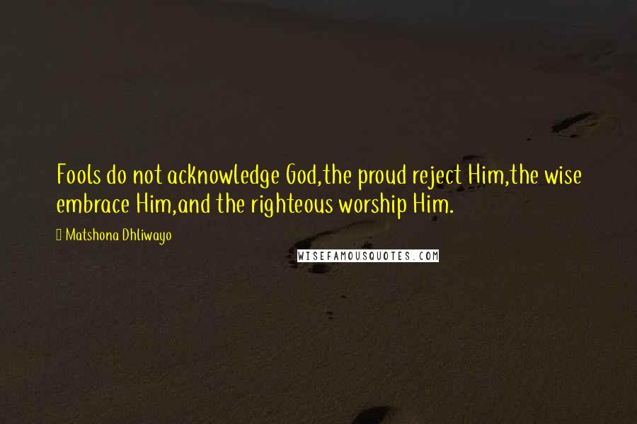 Matshona Dhliwayo Quotes: Fools do not acknowledge God,the proud reject Him,the wise embrace Him,and the righteous worship Him.