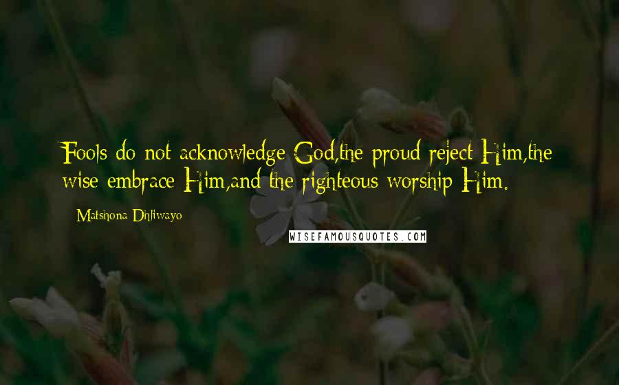 Matshona Dhliwayo Quotes: Fools do not acknowledge God,the proud reject Him,the wise embrace Him,and the righteous worship Him.