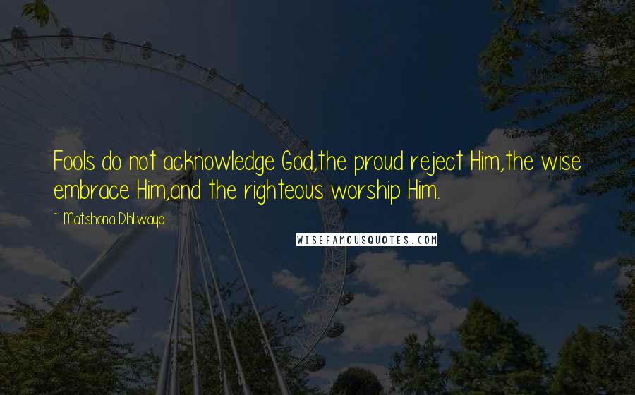 Matshona Dhliwayo Quotes: Fools do not acknowledge God,the proud reject Him,the wise embrace Him,and the righteous worship Him.