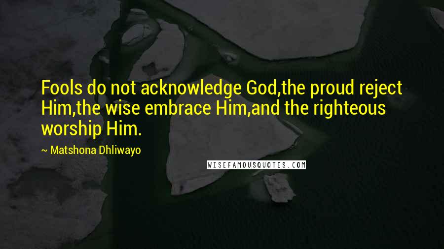 Matshona Dhliwayo Quotes: Fools do not acknowledge God,the proud reject Him,the wise embrace Him,and the righteous worship Him.