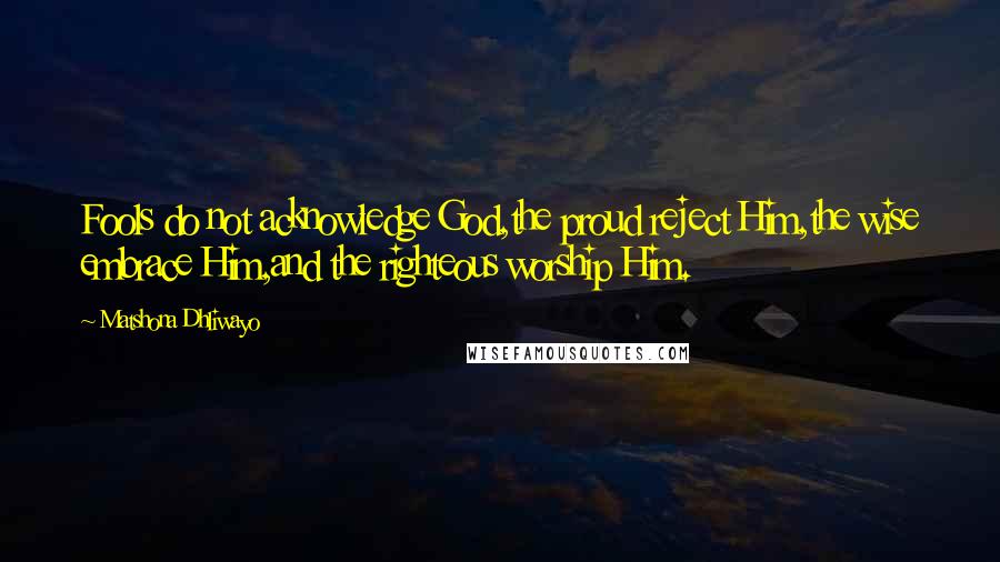 Matshona Dhliwayo Quotes: Fools do not acknowledge God,the proud reject Him,the wise embrace Him,and the righteous worship Him.