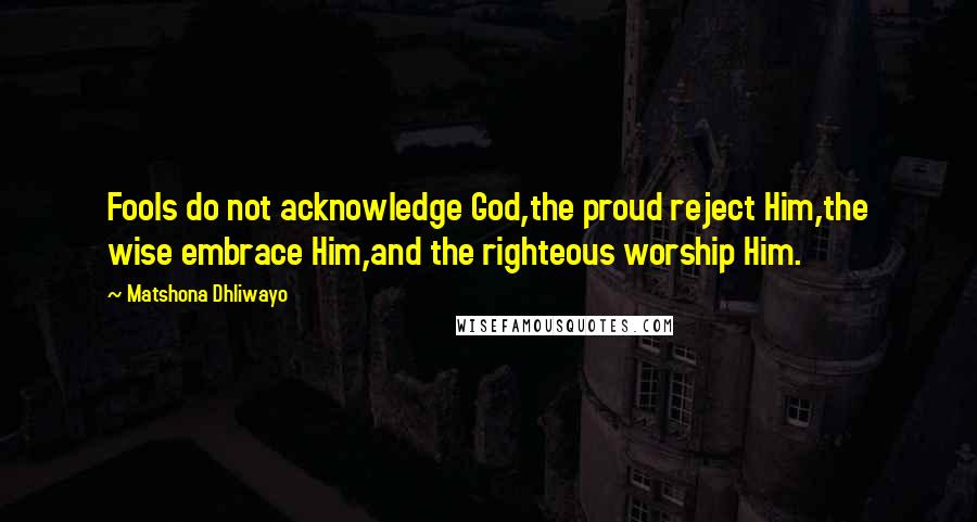 Matshona Dhliwayo Quotes: Fools do not acknowledge God,the proud reject Him,the wise embrace Him,and the righteous worship Him.