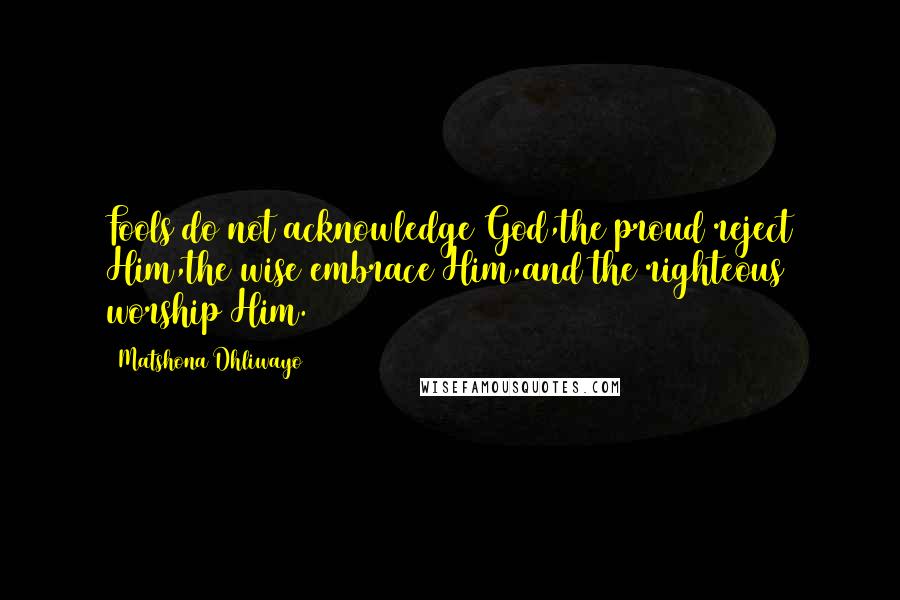 Matshona Dhliwayo Quotes: Fools do not acknowledge God,the proud reject Him,the wise embrace Him,and the righteous worship Him.