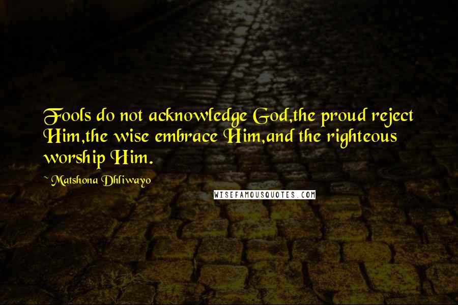 Matshona Dhliwayo Quotes: Fools do not acknowledge God,the proud reject Him,the wise embrace Him,and the righteous worship Him.