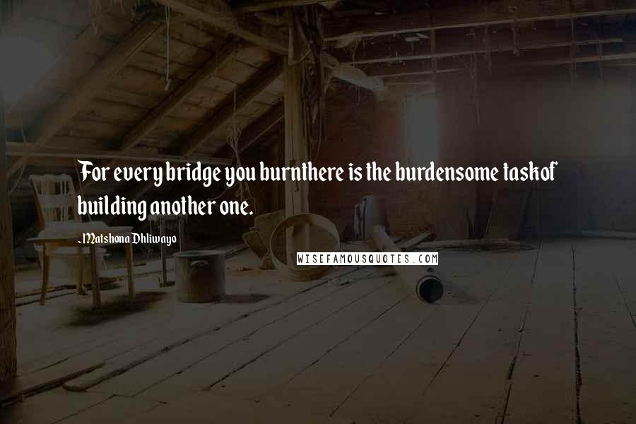 Matshona Dhliwayo Quotes: For every bridge you burnthere is the burdensome taskof building another one.