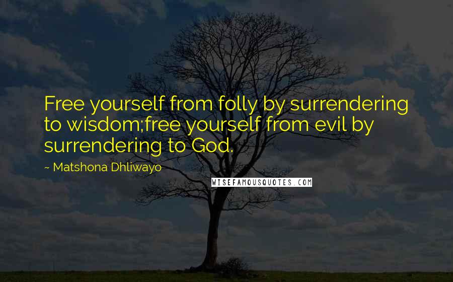 Matshona Dhliwayo Quotes: Free yourself from folly by surrendering to wisdom;free yourself from evil by surrendering to God.