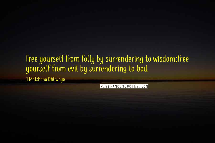 Matshona Dhliwayo Quotes: Free yourself from folly by surrendering to wisdom;free yourself from evil by surrendering to God.