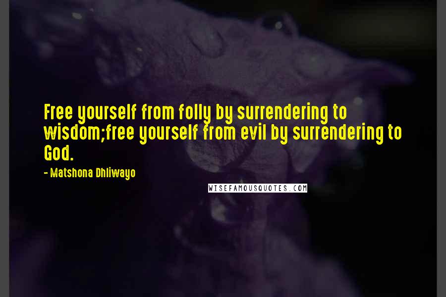 Matshona Dhliwayo Quotes: Free yourself from folly by surrendering to wisdom;free yourself from evil by surrendering to God.