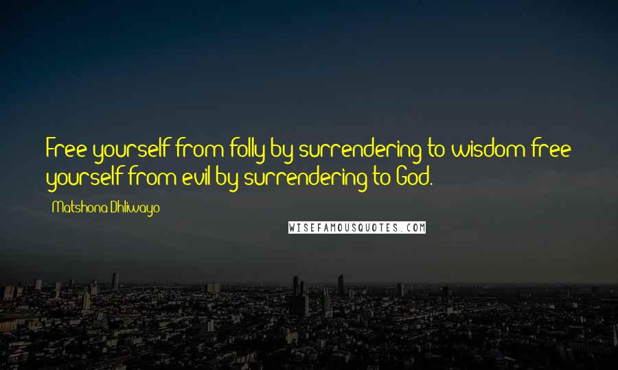 Matshona Dhliwayo Quotes: Free yourself from folly by surrendering to wisdom;free yourself from evil by surrendering to God.