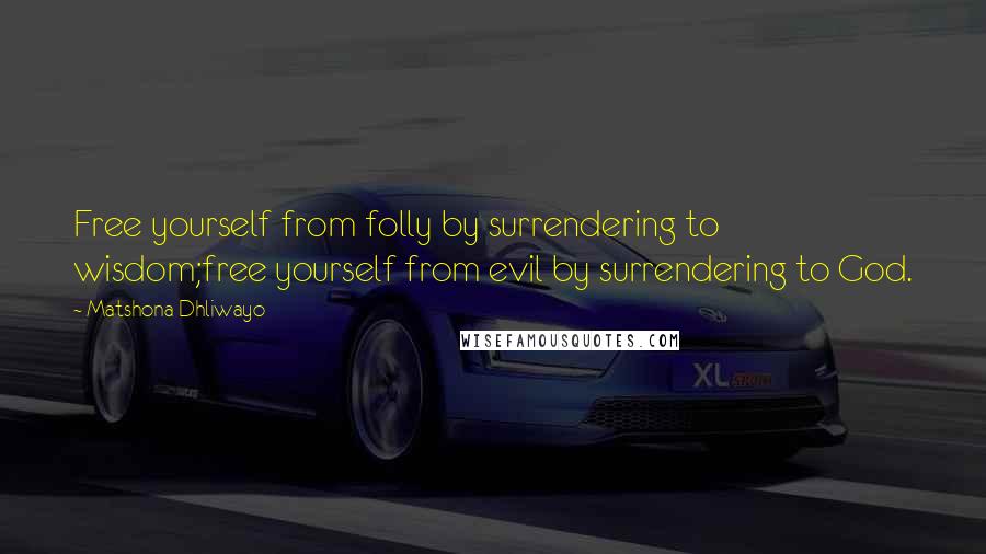 Matshona Dhliwayo Quotes: Free yourself from folly by surrendering to wisdom;free yourself from evil by surrendering to God.