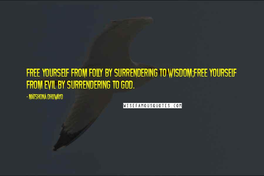 Matshona Dhliwayo Quotes: Free yourself from folly by surrendering to wisdom;free yourself from evil by surrendering to God.