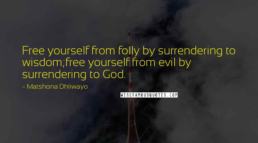 Matshona Dhliwayo Quotes: Free yourself from folly by surrendering to wisdom;free yourself from evil by surrendering to God.